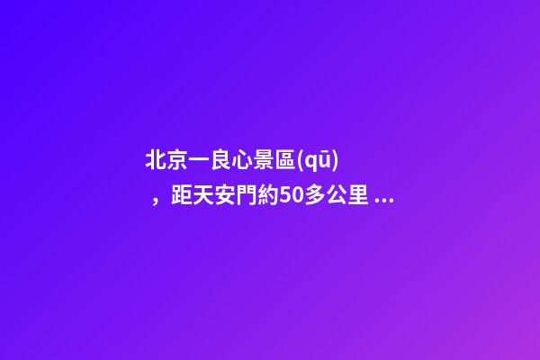 北京一良心景區(qū)，距天安門約50多公里，貴為5A春節(jié)期間免費(fèi)開放